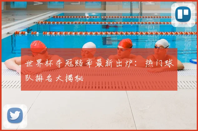 世界杯夺冠赔率最新出炉：热门球队排名大揭秘