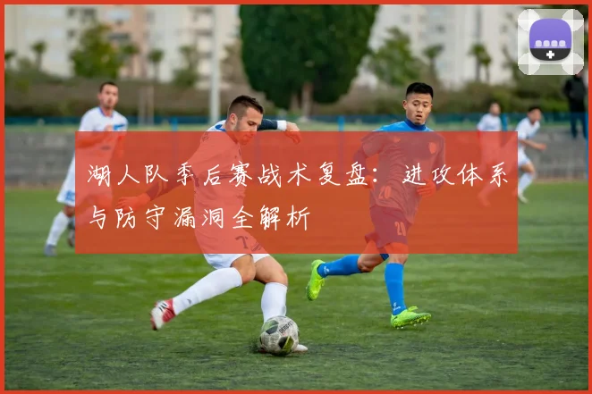湖人队季后赛战术复盘:进攻体系与防守漏洞全解析