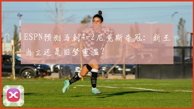 ESPN预测马刺4-2尼克斯夺冠：新王当立还是旧梦重温？