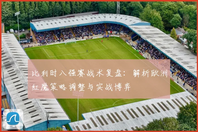比利时八强赛战术复盘：解析欧洲红魔策略调整与实战博弈