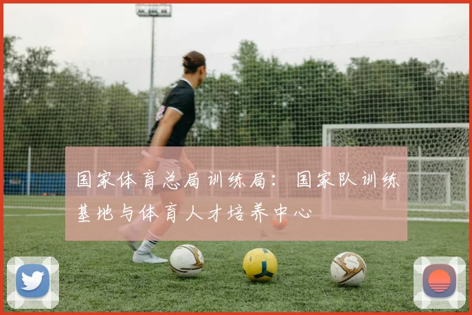 国家体育总局训练局:国家队训练基地与体育人才培养中心