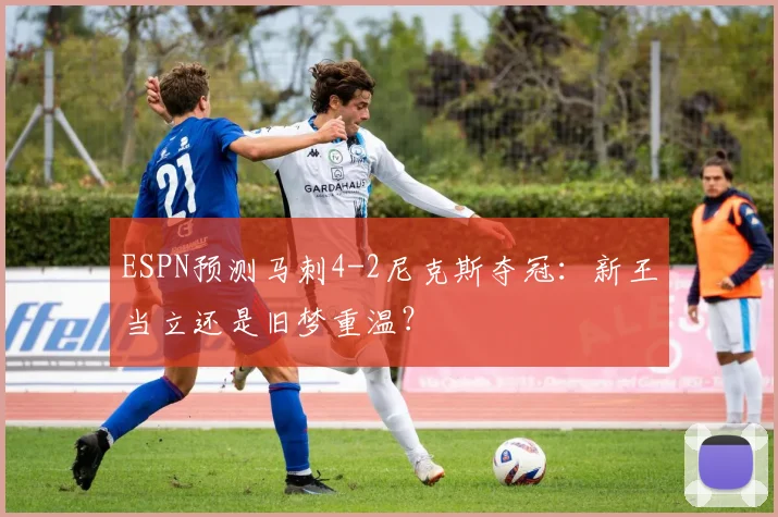 ESPN预测马刺4-2尼克斯夺冠:新王当立还是旧梦重温?