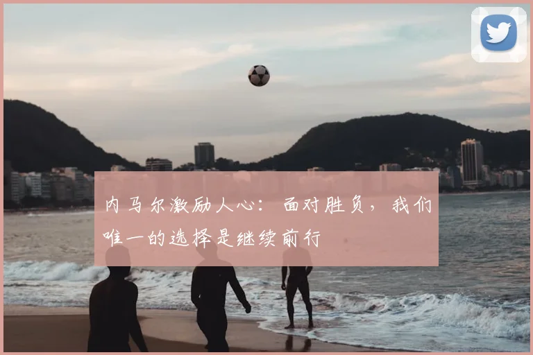 内马尔激励人心：面对胜负，我们唯一的选择是继续前行
