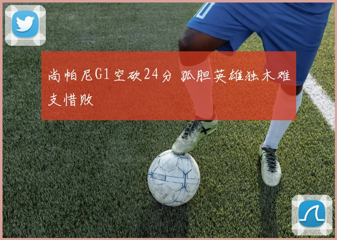 尚帕尼G1空砍24分 孤胆英雄独木难支惜败