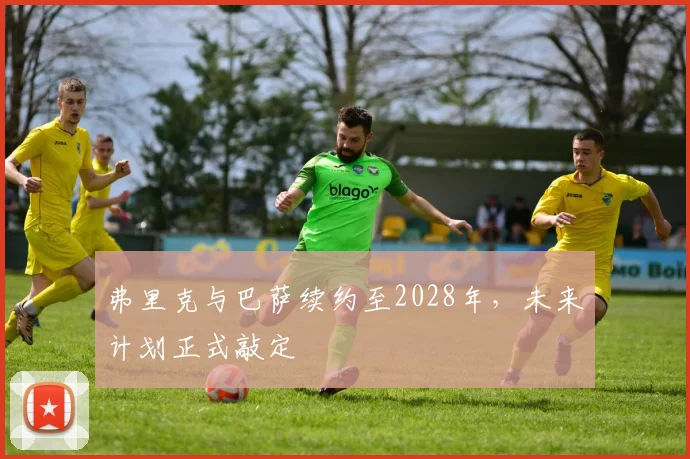 弗里克与巴萨续约至2028年,未来计划正式敲定