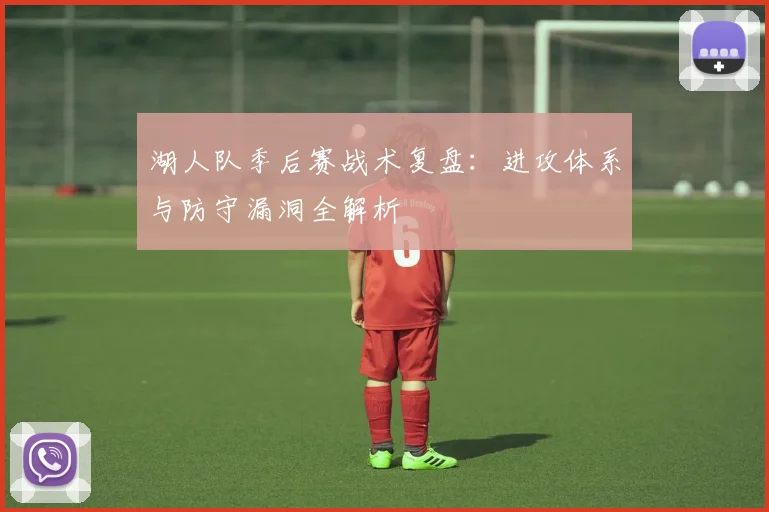 湖人队季后赛战术复盘：进攻体系与防守漏洞全解析