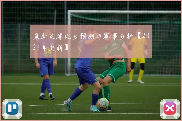 最新足球比分预测与赛事分析【2024年更新】