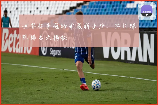 世界杯夺冠赔率最新出炉:热门球队排名大揭秘