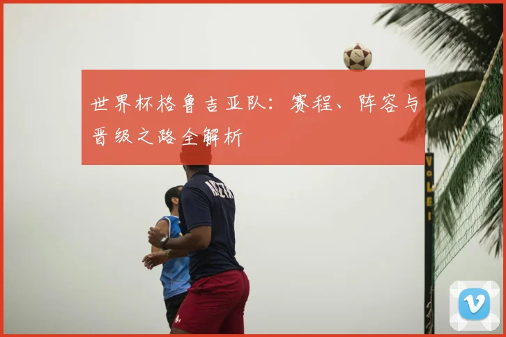 世界杯格鲁吉亚队：赛程、阵容与晋级之路全解析