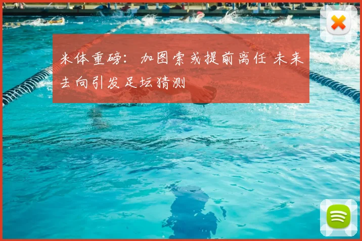 米体重磅：加图索或提前离任 未来去向引发足坛猜测