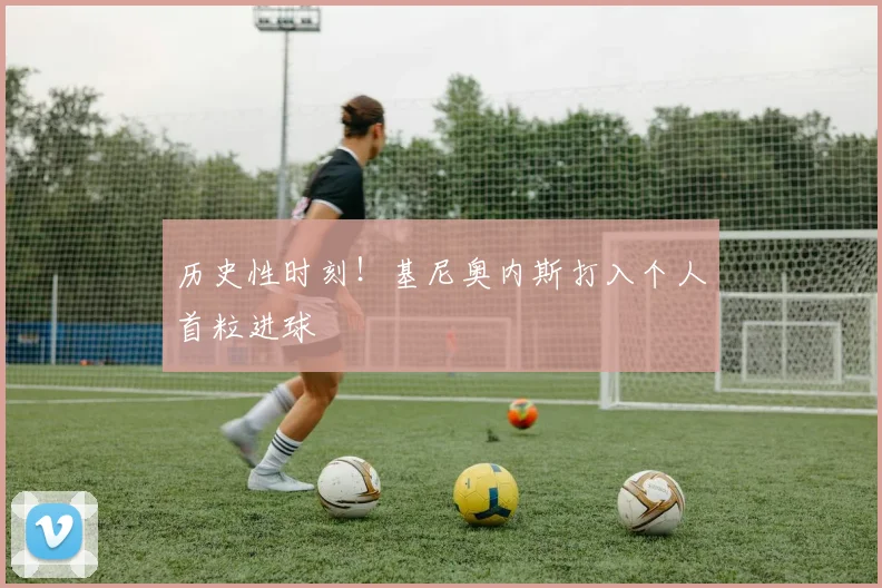 历史性时刻!基尼奥内斯打入个人首粒进球