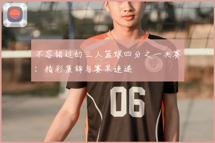不容错过的三人篮球四分之一决赛：精彩集锦与赛果速递